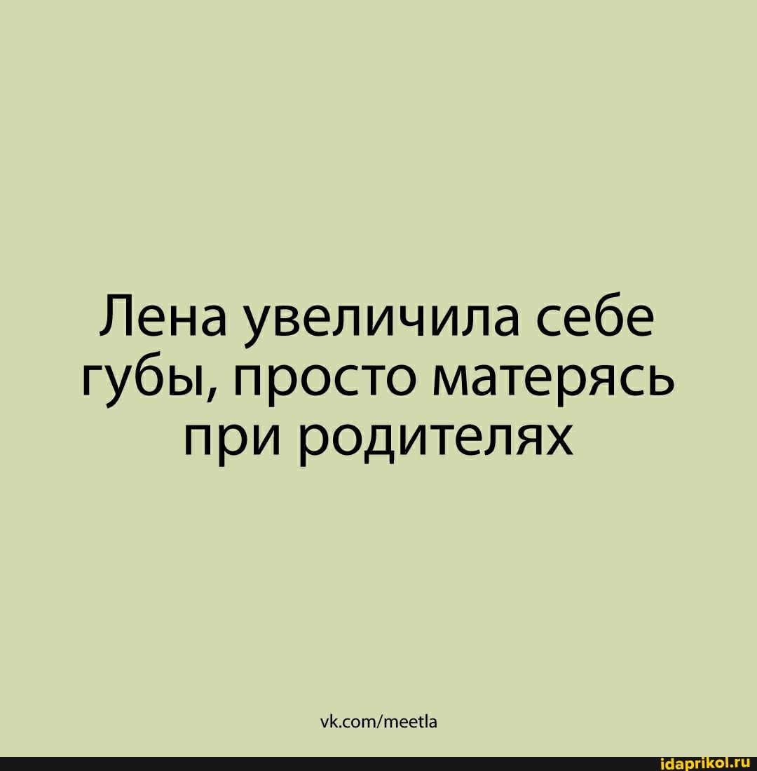 Лена увеличила себе
губы, просто матерясь
при родителях