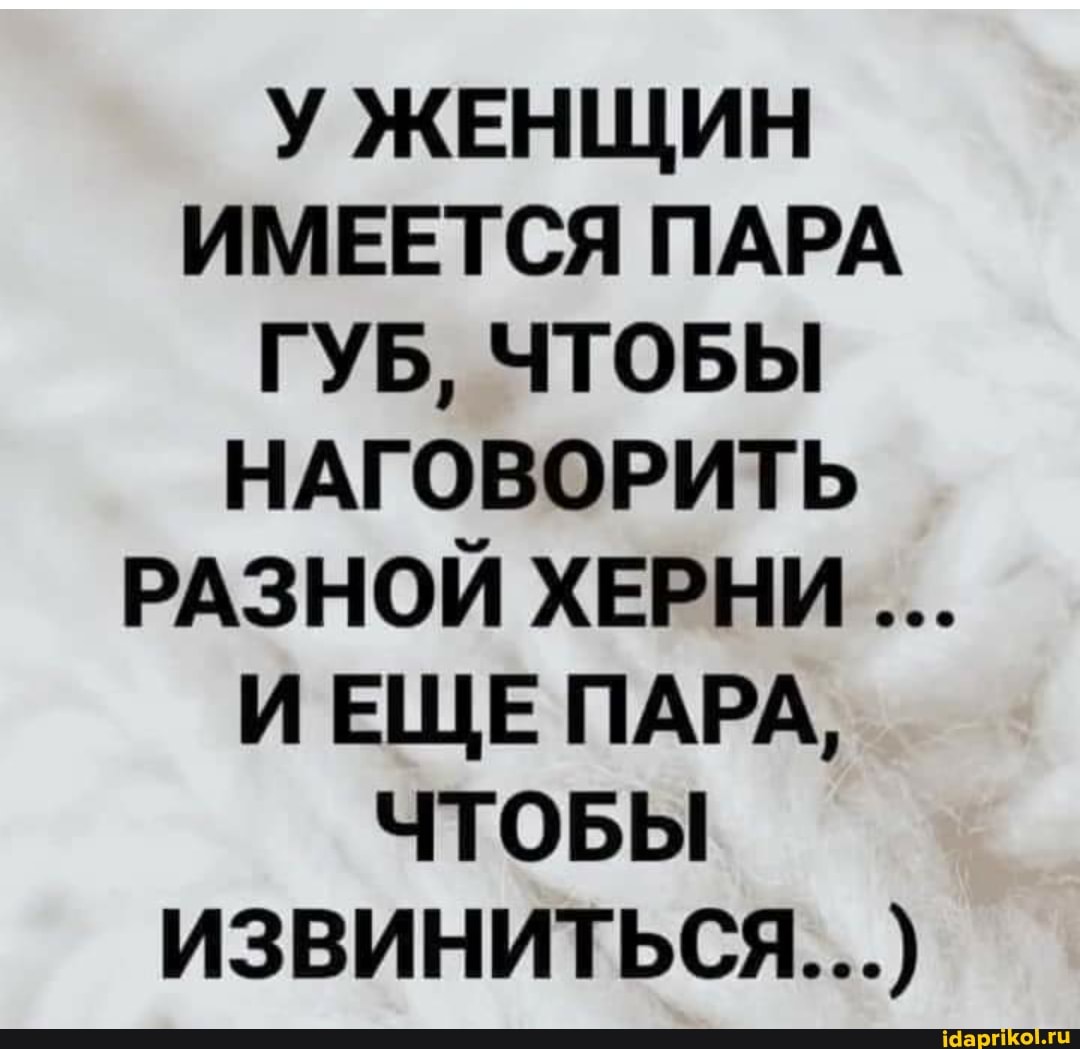У ЖЕНЩИН ИМЕЕТСЯ ПАРА ГУБ, ЧТОБЫ НАГОВОРИТЬ РАЗНОЙ ХЕРНИ ИЕЩЕ ПАРА,
ЧТОБЫ ИЗВИНИТЬСЯ...)