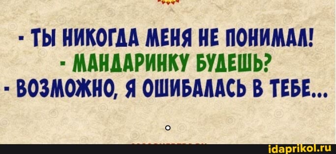 ТЫ НИКОГДА МЕНЯ НЕ ПОНИМАА!
МАНДАРИНКУ БУДЕШЬ?
ВОЗМОЖНО, Я ОШИБАЛАСЬ В ТЕБЕ...