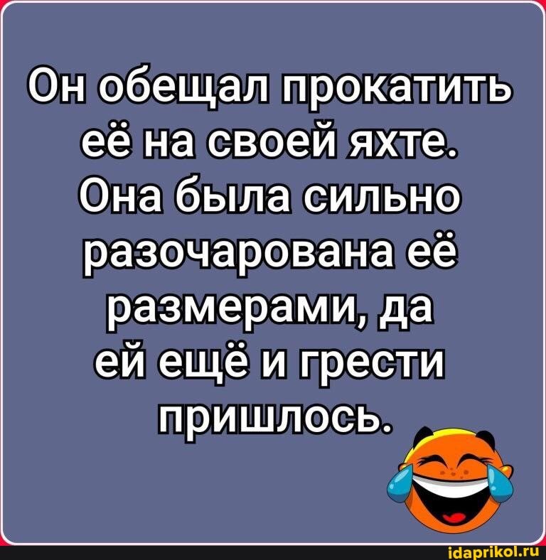 Он обещал прокатить её на своей яхте.
Она была сильно разочарована её
размерами, да ей еще и грести пришлось.