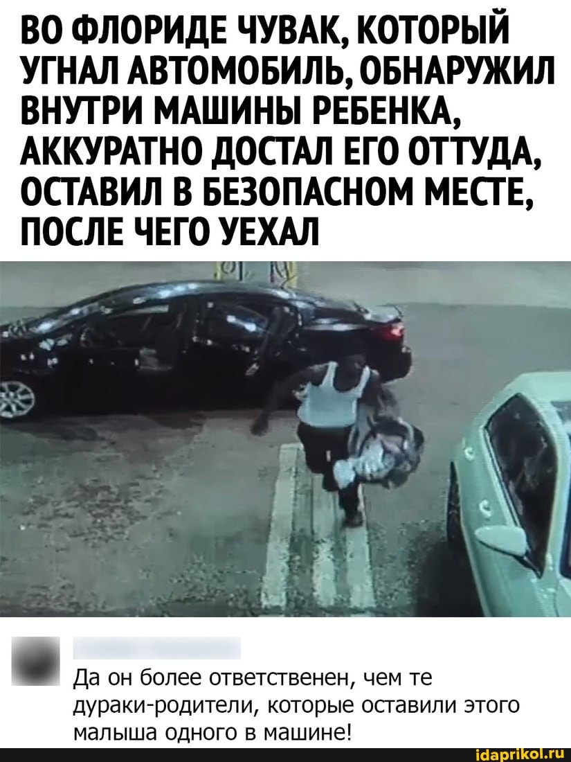 ВО ФЛОРИДЕ ЧУВАК, КОТОРЫЙ УГНАЛ АВТОМОБИЛЬ, ОБНАРУЖИЛ ВНУТРИ МАШИНЫ РЕБЕНКА,
АККУРАТНО ДОСТАЛ ЕГО ОТТУДА,
ОСТАВИЛ В БЕЗОПАСНОМ МЕСТЕ,
ПОСЛЕ ЧЕГО УЕХАЛ
Да он более ответственен, чем те дураки-родители, которые оставили этого малыша одного в машине!