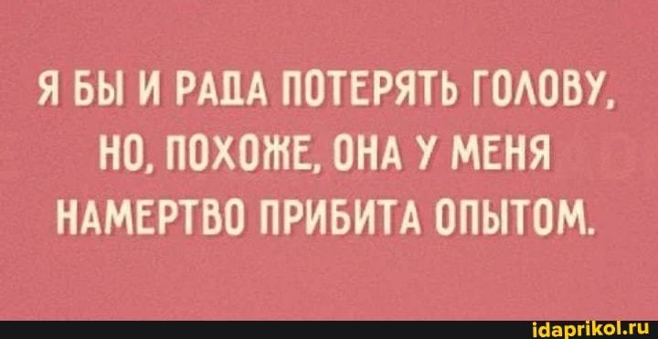 Я БЫ И РАПА ПОТЕРЯТЬ ГОЛОВУ,
НО, ПОХОЖЕ, ОНА У МЕНЯ
НАМЕРТВО ПРИБИТА ОПЫТОМ.