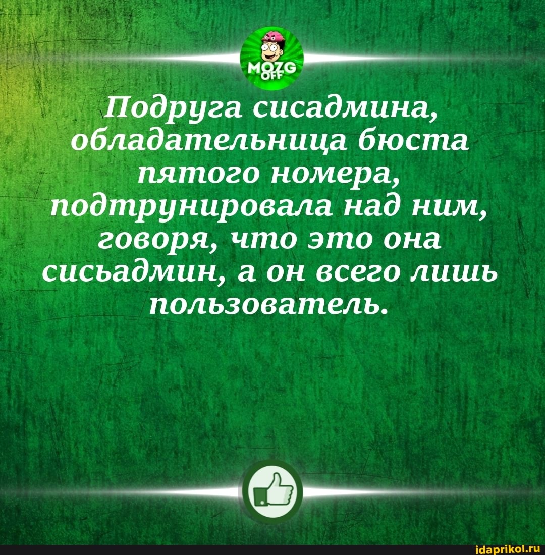Подруга сисадмина, обладательница бюста пятого номера, подтрунировала над ним, говоря, что это она сисьадмин, а он всего лишь пользователь.