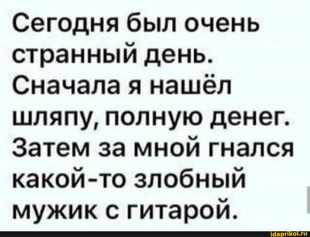 Сегодня был очень странный день.
Сначала я нашёл шляпу, полную денег.
Затем за мной гнался какой-то злобный мужик с гитарой.