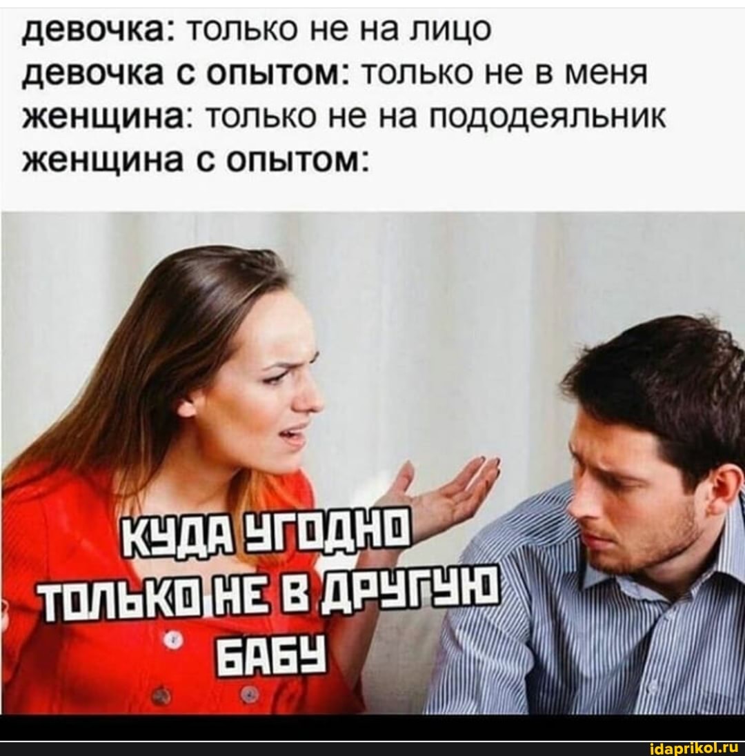девочка: только не на лицо
девочка с опытом: только не в меня женщина: только не на пододеяльник женщина с опытом:
ЛАМ УГОДНО
БАБУ
тоЛЬКОНЕ в \