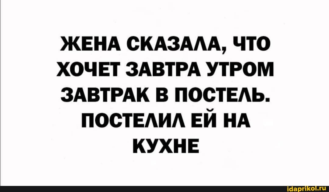 ЖЕНА СКАЗАЛА, ЧТО ХОЧЕТ ЗАВТРА УТРОМ ЗАВТРАК В ПОСТЕЛЬ.
ПОСТЕЛИЛ ЕЙ НА КУХНЕ