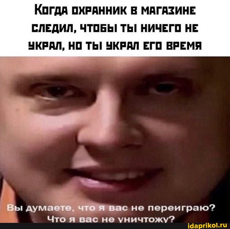 Когда ОХРАННИК В МАГАЗИНЕ СЛЕДИЛ, ЧТОБЫ! ТЫ! НИЧЕГО НЕ УКРАЛ, НО ТЫ! УКРАЛ ЕГО ВРЕМЯ
вас не переиграю?