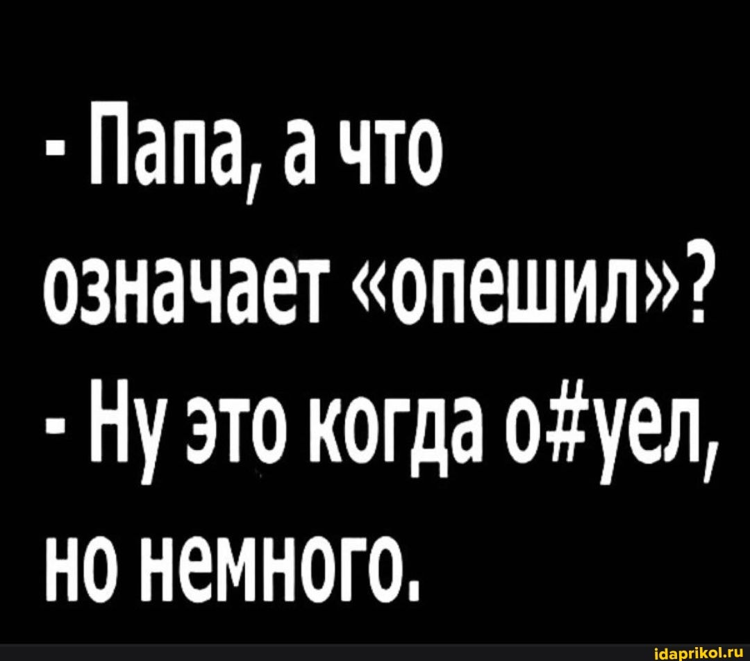 Папа, а что означает "опешил"?
- Пу это когда но немного,