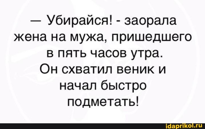 - Убирайся! - заорала жена на мужа, пришедшего в пять часов утра.
Он схватил веник и начал быстро подметать!
