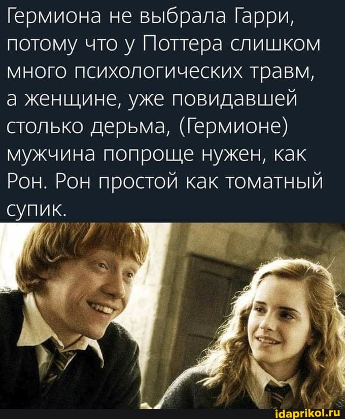 Гермиона не выбрала Гарри, потому что у Поттера слишком много психологических травм, а женщине, уже повидавшей столько дерьма, (Гермионе) мужчина попроще нужен, как
Рон. Рон простой как томатный
супик,