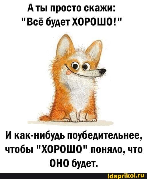 Аты просто скажи:
"Всё будет ХОРОШО!"
И как-нибудь поубедительнее, чтобы "ХОРОШО" поняло, что
ОНО булет.