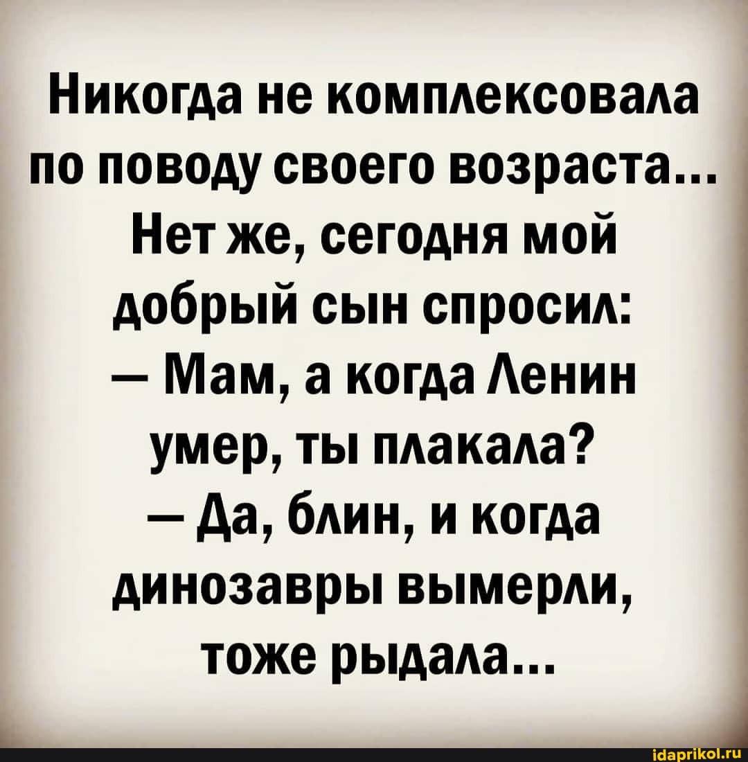 Никогда не комплексовала по поводу своего возраста...
Нет же, сегодня мой добрый сын спросил:
- Мам, а когда Ленин умер, ты плакала?
- Да, блин, и когда динозавры вымерли, тоже рыдала...