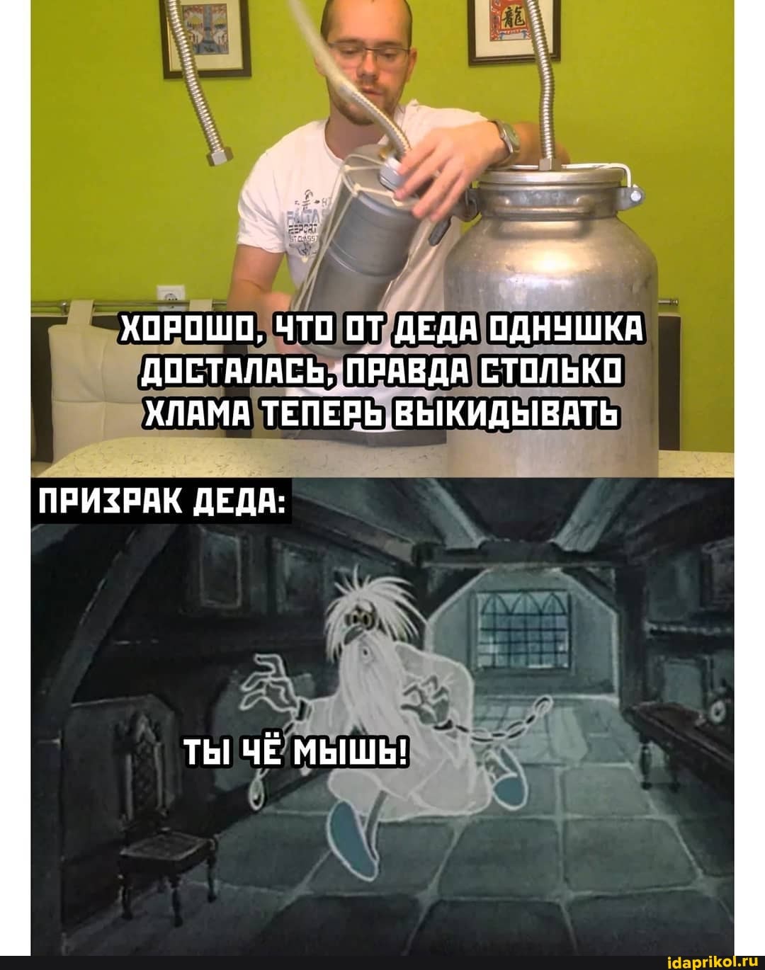 ХОРОШО, ЧТО ОТ ДЕДА ОДНУШКЯ ДОСТАЛАСЬ, ПРАВДА СТОЛЬКО ХЛАМА ТЕПЕРЬ, ВЫКИДЫВАТЬ
ПРИЗРАК ДЕДА:
ТЫ ЧЁ МЫШЬ!