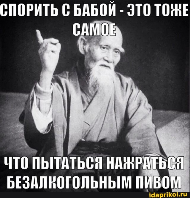 СПОРИТЬ С БАБОЙ - ЭТО ТОНЕ САМОЕ
ЧТО ПЫТАТЬСЯ НАЖРАТЬСЯ БЕЗАЛКОГОЛЬНЫМ ПИВОМ