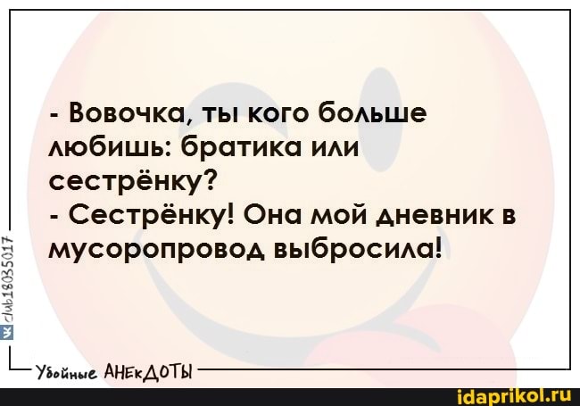 - Вовочка, ты кого больше любишь: братика или сестрёнку?
- Сестрёнку! Она мой дневник в мусоропровод выбросила!
УБойные АНЕКДОТЫ
