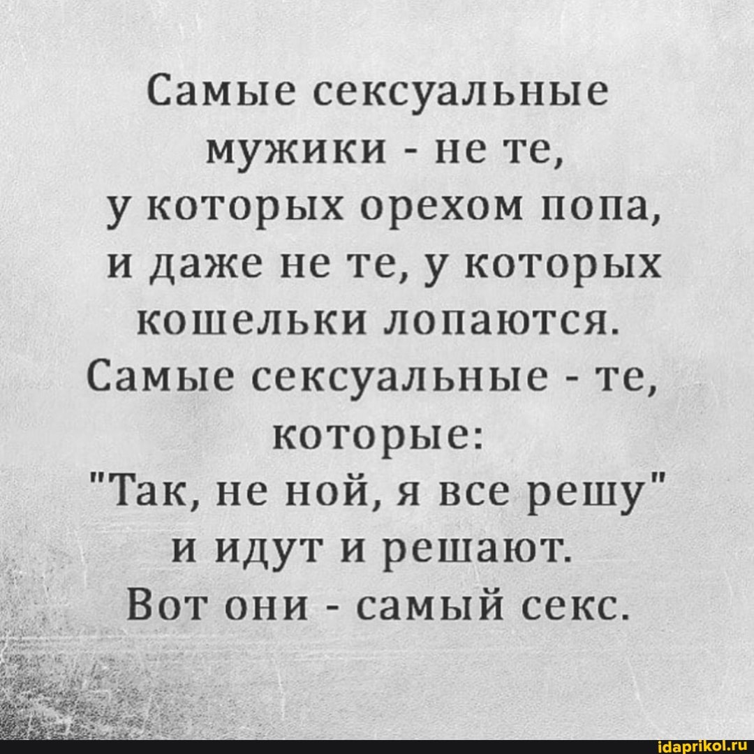 Самые сексуальные мужики - не те,
у которых орехом попа, и даже не те, у которых кошельки лопаются.
Самые сексуальные - те, которые:
"Так, не ной, я все решу" и идут и решают.
Вот они - самый секс.
