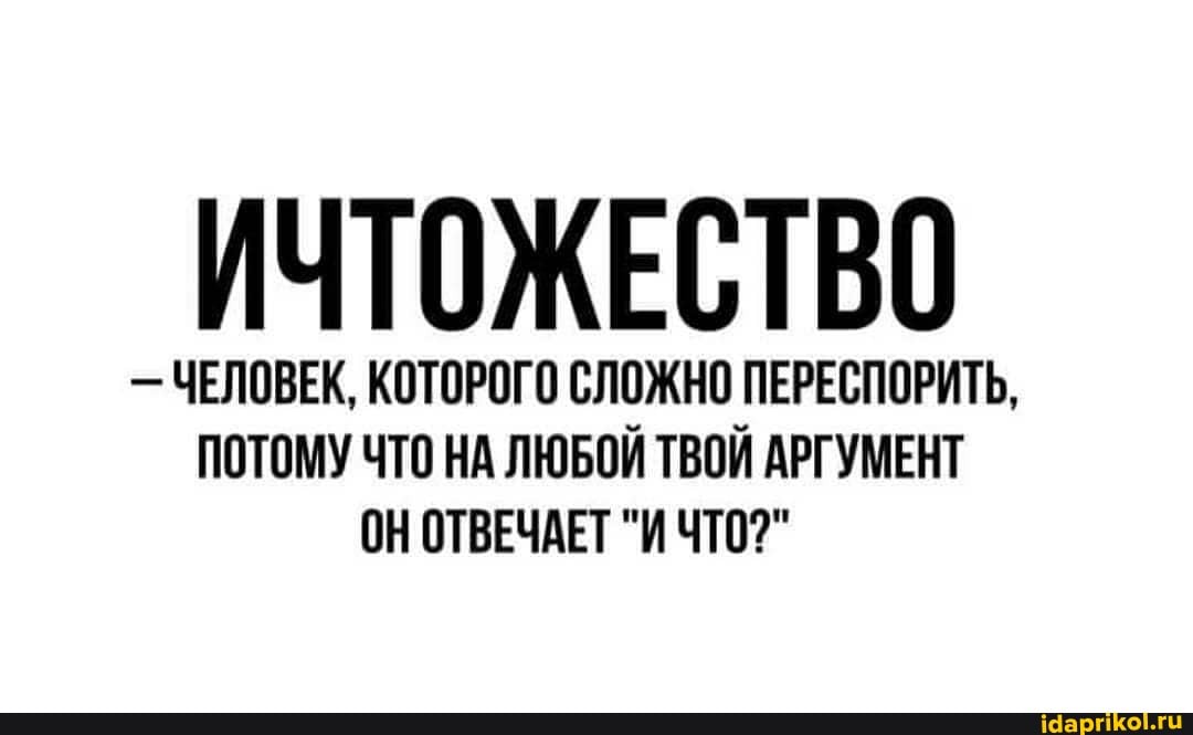 ИЧТОЖЕСТВО
- ЧЕЛОВЕК, КОТОРОГО СЛОЖНО ПЕРЕСПОРИТЬ,
ПОТОМУ ЧТО НА ЛЮБОЙ ТВОЙ АРГУМЕНТ ОН ОТВЕЧАЕТ "И ЧТО?"