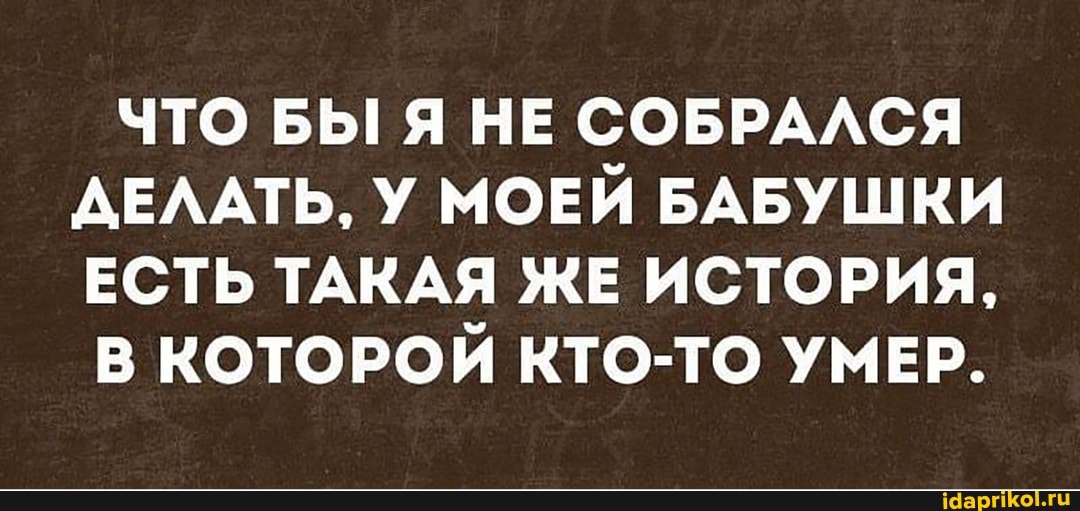 ЧТО БЫ! Я НЕ СОБРАЛСЯ ДЕЛАТЬ, У МОЕЙ БАБУШКИ ЕСТЬ ТАКАЯ ЖЕ ИСТОРИЯ,
В КОТОРОЙ КТО-ТО УМЕР.