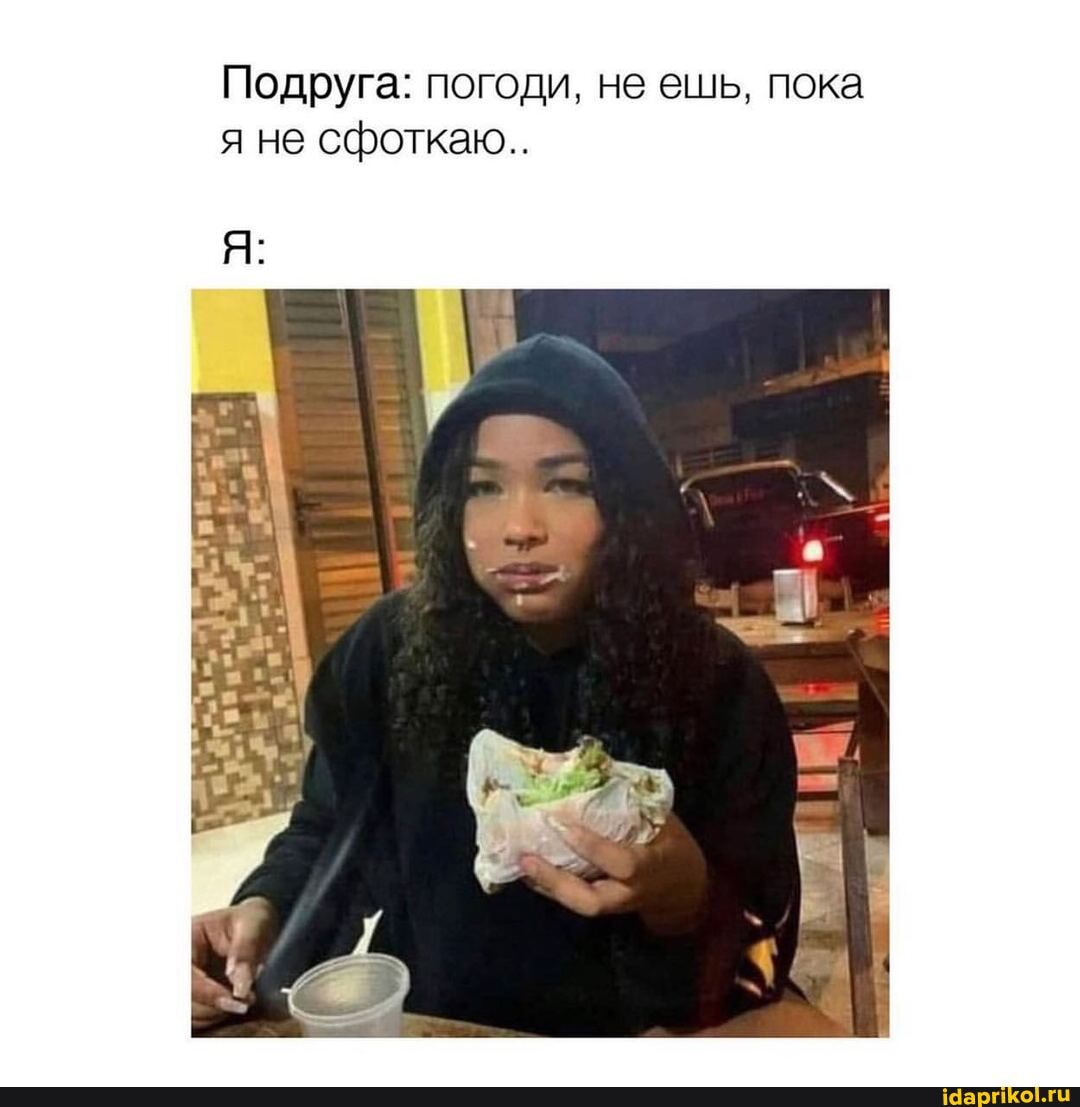 Подруга: погоди, не ешь, пока
я не сфоткаю..