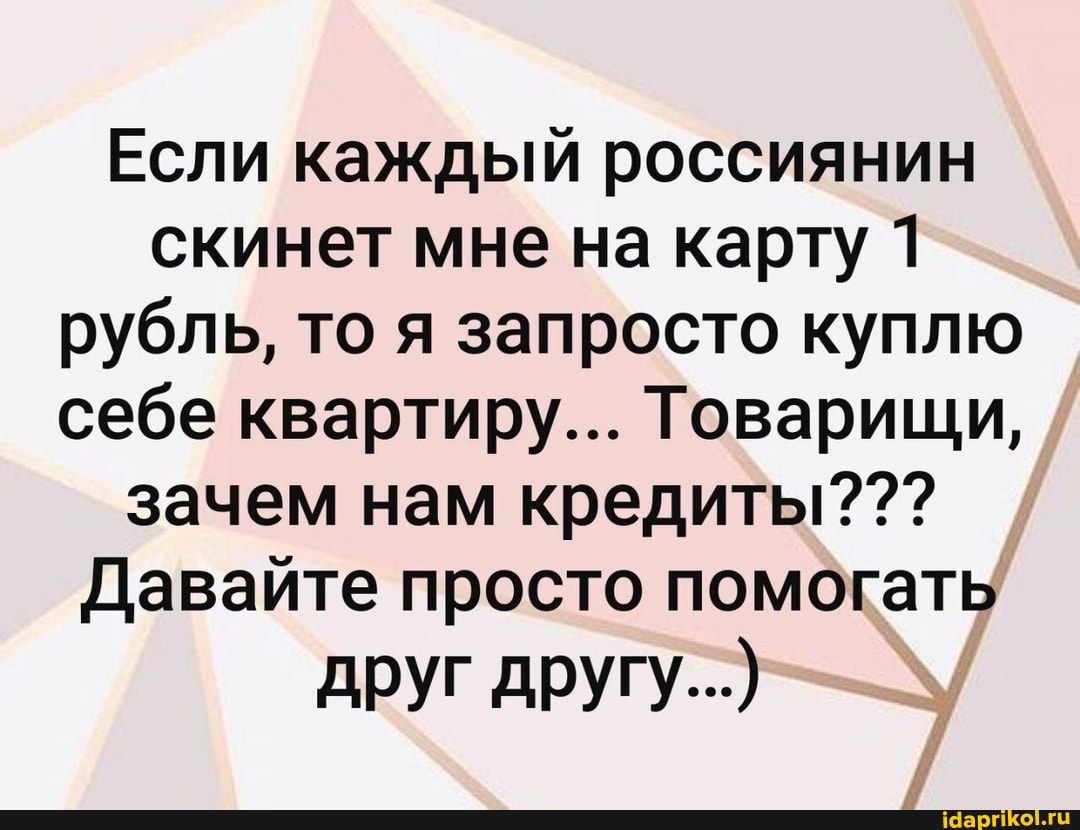 Если каждый россиянин скинет мне на карту 1 рубль, то я запросто куплю себе квартиру... Товарищи, зачем нам кредиты???
Давайте просто помогать
друг другу...)
