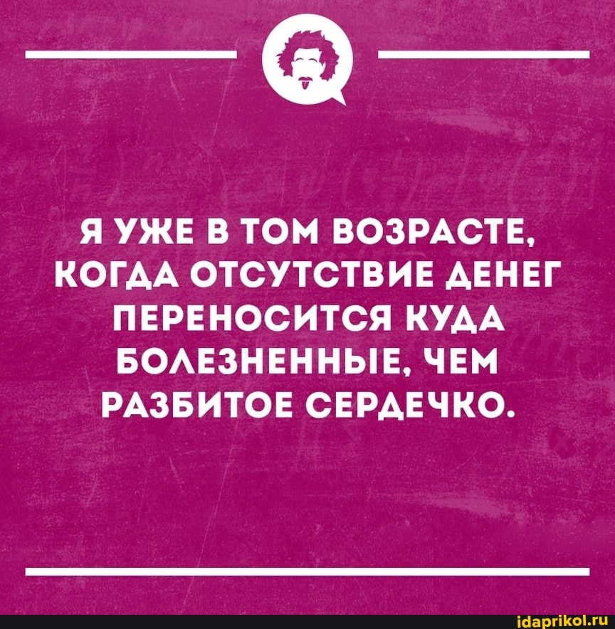 Я УЖЕ В ТОМ ВОЗРАСТЕ,
КОГДА ОТСУТСТВИЕ ДЕНЕГ ПЕРЕНОСИТСЯ КУДА БОЛЕЗНЕННЫЕ, ЧЕМ РАЗБИТОЕ СЕРДЕЧКО.