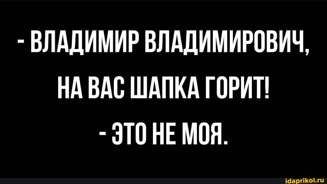- ВЛАДИМИР ВЛАДИМИРОВИЧ,
НА ВАС ШАПКА ГОРИТ!
- ЭТОНЕ МОЯ.