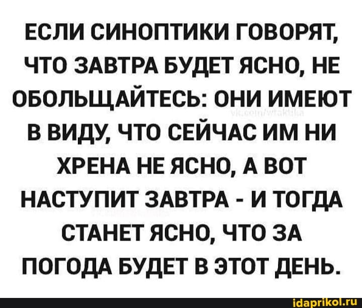 ЕСЛИ СИНОПТИКИ ГОВОРЯТ,
ЧТО ЗАВТРА БУДЕТ ЯСНО, НЕ ОБОЛЬЩАЙТЕСЬ: ОНИ ИМЕЮТ В ВИДУ, ЧТО СЕЙЧАС ИМ НИ ХРЕНА НЕ ЯСНО, А ВОТ НАСТУПИТ ЗАВТРА - И ТОГДА СТАНЕТ ЯСНО, ЧТО ЗА ПОГОДА БУДЕТ В ЭТОТ ДЕНЬ.