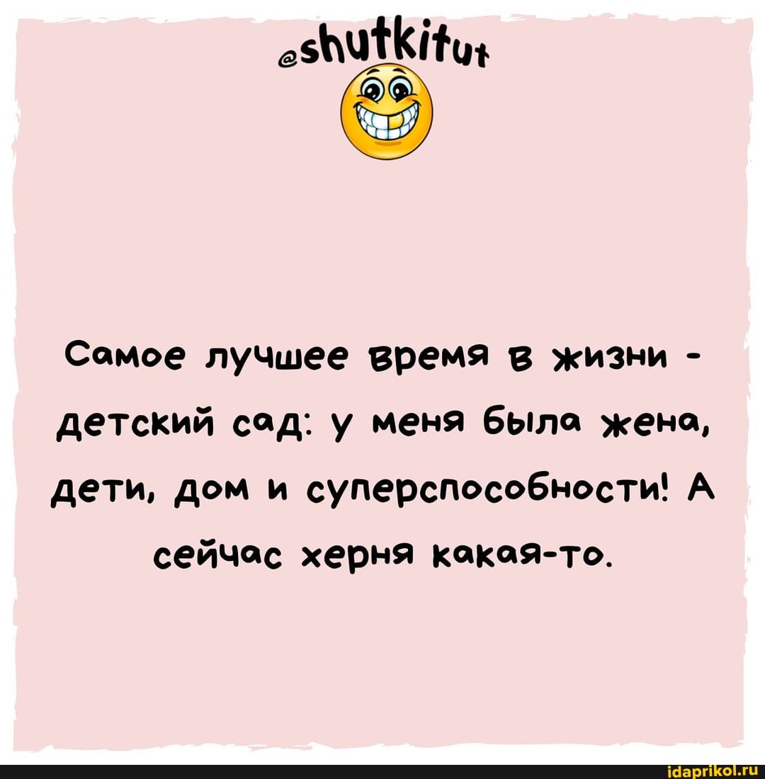 Сомое лучшее время в жизни - детский сад: у меня была жено, дети, дом и суперспособности! А
сейчас херня какая-то.