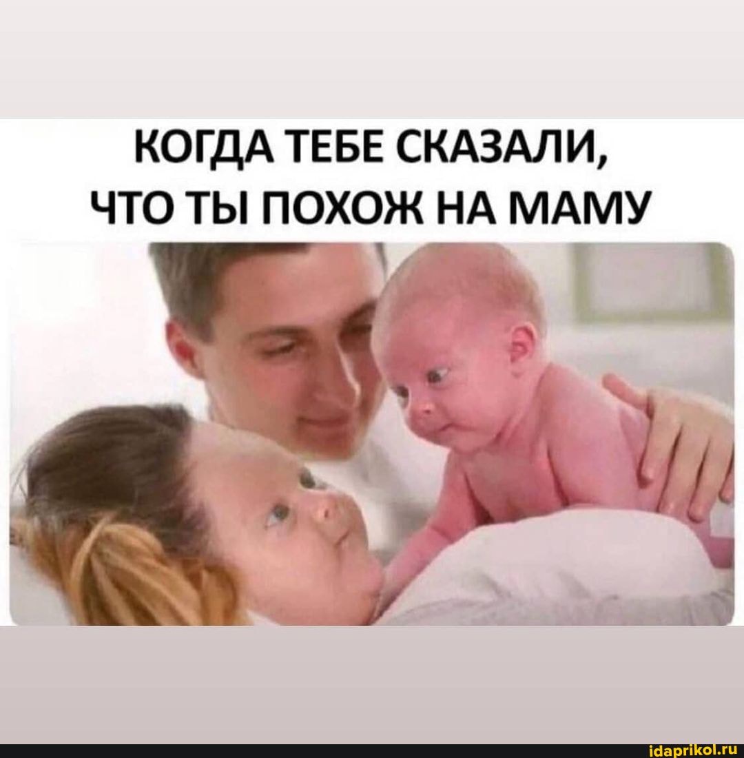 КОГДА ТЕБЕ СКАЗАЛИ,
ЧТО ТЫ ПОХОЖ НА МАМУ
