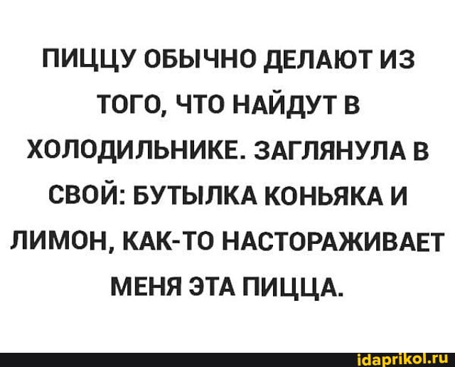 ПИЦЦУ ОБЫЧНО ДЕЛАЮТ ИЗ ТОГО, ЧТО НАЙДУТ В ХОЛОДИЛЬНИКЕ. ЗАГЛЯНУЛА В СВОЙ: БУТЫЛКА КОНЬЯКА И ЛИМОН, КАК-ТО НАСТОРАЖИВАЕТ МЕНЯ ЭТА ПИЦЦА.