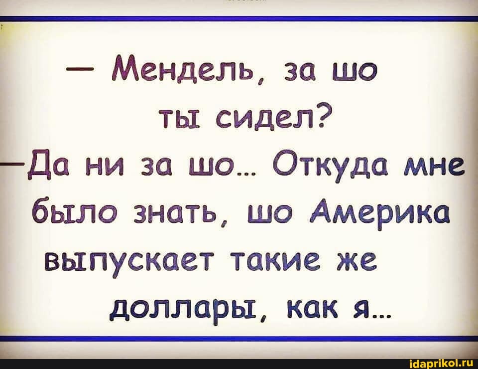 - Мендель, за шо ты сидел?
Да ни за шо... Откуда мне
было знать, шо Америка выпускает такие же доллары, как я...