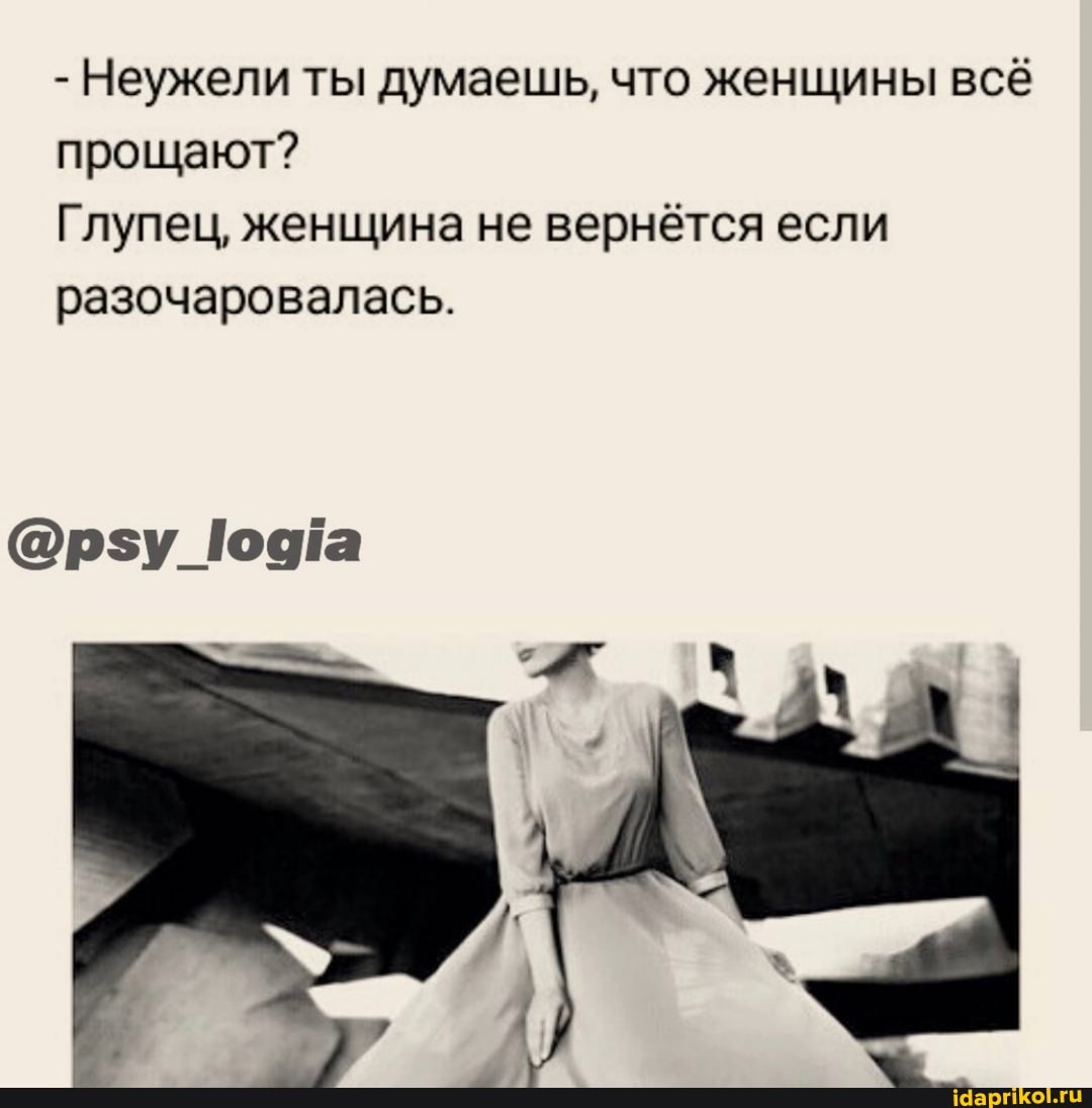 - Неужели ты думаешь, что женщины всё прощают?
Глупец, женщина не вернётся если разочаровалась.
@рзу