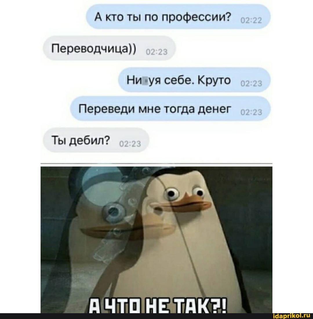 А кто ты по профессии?
Переводчица))
Ни гуя себе. Круто
Переведи мне тогда денег
Ты дебил?
