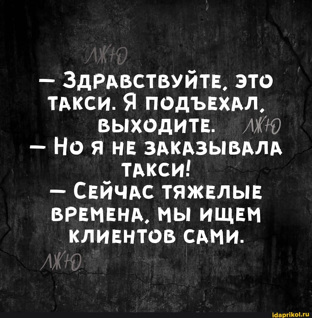 - ЗДРАВСТВУЙТЕ, ЭТО ТАКСИ. Я ПОДЪЕХАЛ,
ВЫХОДИТЕ.
- НО НЕ ЗАКАЗЫВАЛА ТАКСИ!
- СЕЙЧАС ТЯЖЕЛЫЕ ВРЕМЕНА, МЫ ИЩЕМ КЛИЕНТОВ САМИ.