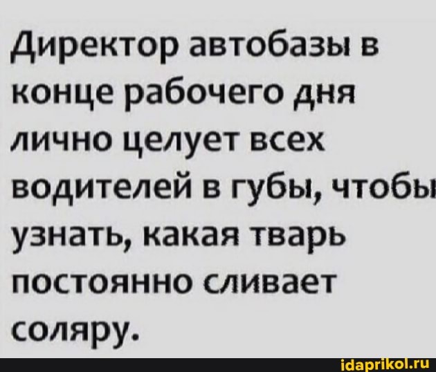 Директор автобазы в конце рабочего дня лично целует всех водителей в губы, чтобы узнать, какая тварь постоянно сливает соляру.