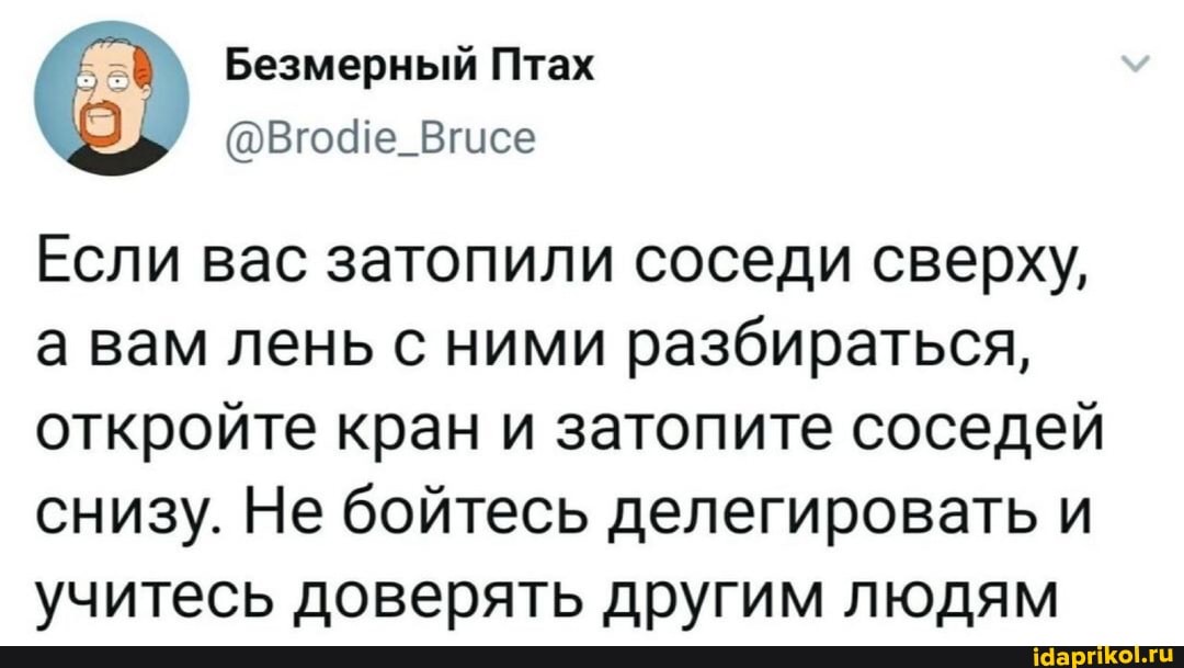 Безмерный Птах
Если вас затопили соседи сверху, а вам лень с ними разбираться, откройте кран и затопите соседей
снизу. Не бойтесь делегировать и учитесь доверять другим людям