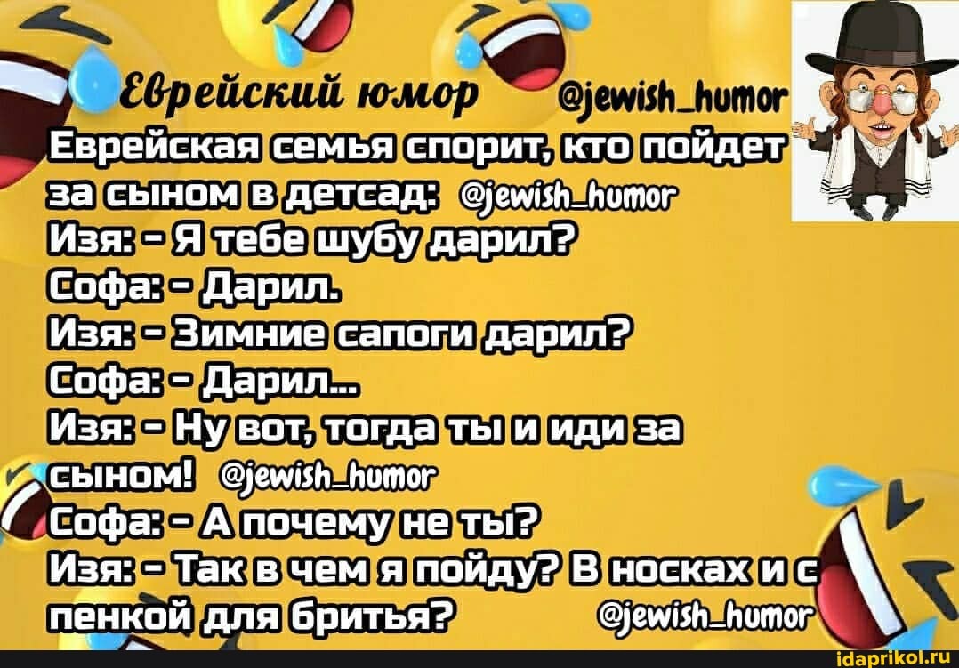 юмор
Еврейская
за сыном в детсад: итог
Изя: - Я тебе шубу дарил?
Софа: - Дарил.
Изя: - Зимние сапоги дарил?
Софа: - Дарил...
Изя: - Ну вот, тогда ты и иди за сыном! Оуемибй_Нитог
Софа: - А почему не ты?
Изя: - Так в чем я пойду? В носках ис \ пенкой для бритья? @уемияН_Витог