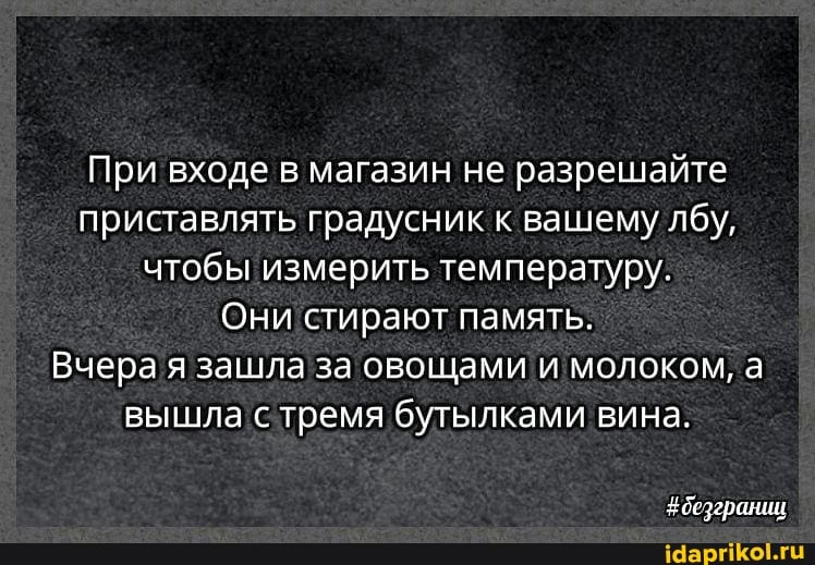 При входе в магазин не разрешайте приставлять градусник к вашему лбу, чтобы измерить температуру.
Они стирают память.
Вчера я зашла за овощами и молоком, а вышла с тремя бутылками вина.
#безерании