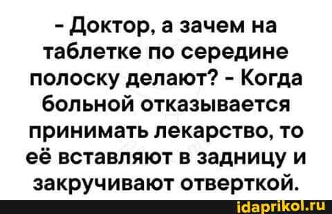 - Доктор, а зачем на таблетке по середине полоску делают? - Когда больной отказывается принимать лекарство, то её вставляют в задницу и
эаипуииролт страптклм