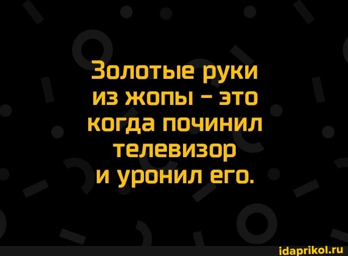 Золотые руки
Из жопы - ЭТО когда починил телевизор и уронил его.
