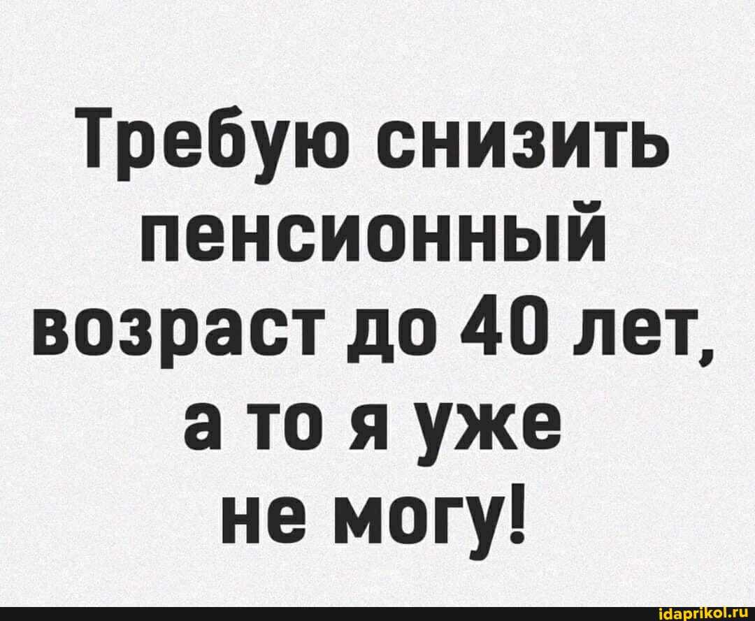 Требую снизить пенсионный возраст до 40 лет, ато я уже не могу!