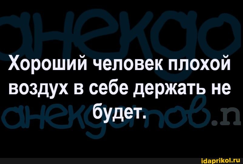 Хороший человек плохой воздух в себе держать не будет.