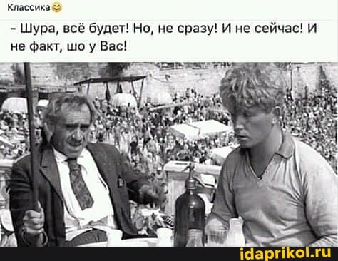 Классика
- Шура, всё будет! Но, не сразу! И не сейчас! И не факт, шоу Вас!