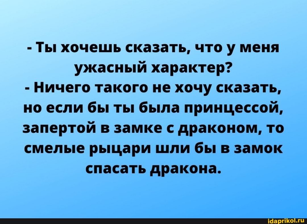 - Ты хочешь сказать, что у меня ужасный характер?
- Ничего такого не хочу сказать, но если бы ты была принцессой, запертой в замке с драконом, то смелые рыцари шли бы в замок спасать дракона.