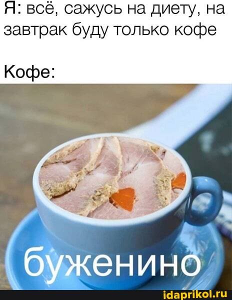 Я: всё, сажусь на диету, на завтрак буду только кофе
Кофе:
буженино