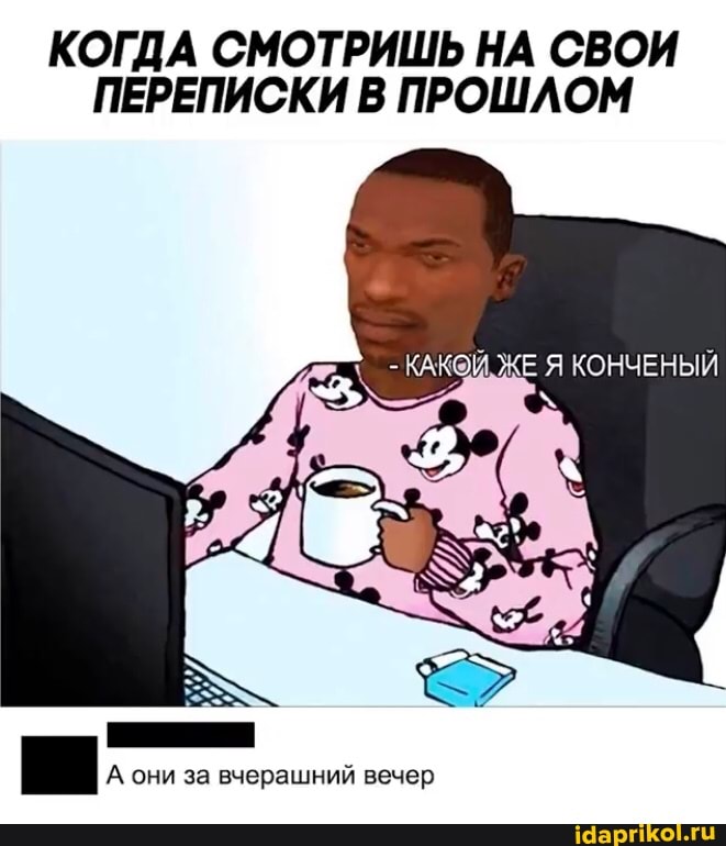 КОГДА СМОТРИШЬ НА СВОИ ПЕРЕПИСКИ В ПРОШЛОМ
ЖЕ КОНЧЕНЫЙ
А они за вчерашний вечер