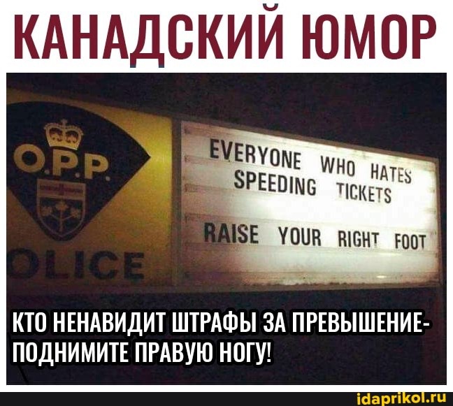 КАНАДСКИЙ ЮМОР
КТО НЕНАВИДИТ ШТРАФЫ ЗА ПРЕВЫШЕНИЕ-
ПОДНИМИТЕ ПРАВУЮ НОГУ!