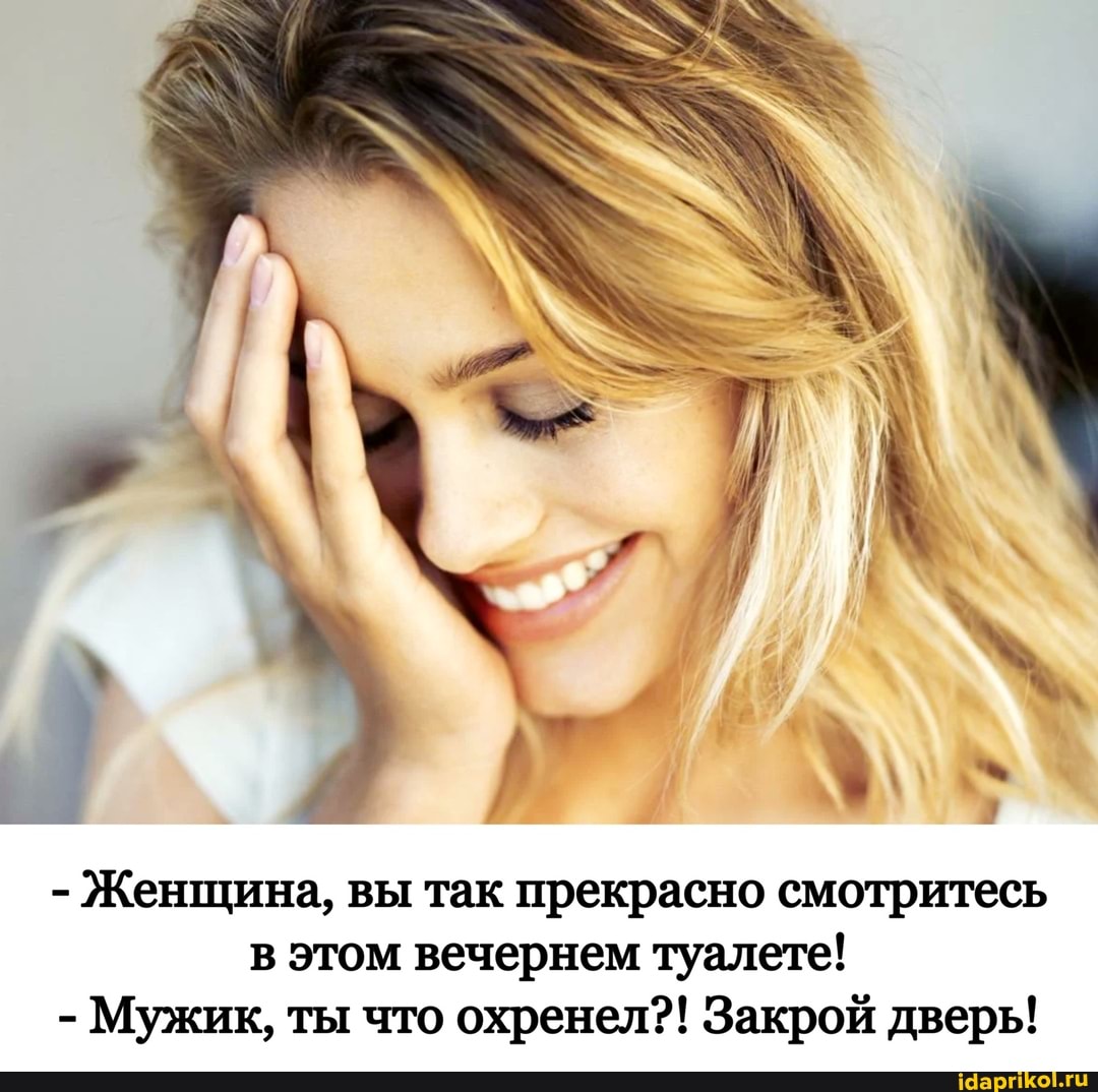 - Женщина, вы так прекрасно смотритесь в этом вечернем туалете!
- Мужик, ты что охренел?! Закрой дверь!