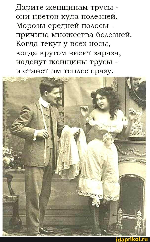 Дарите женщинам трусы - они цветов куда полезней.
Морозы средней полосы - причина множества болезней.
Когда текут у всех носы, когда кругом висит зараза, наденут женщины трусы -
и станет им теплее сразу.