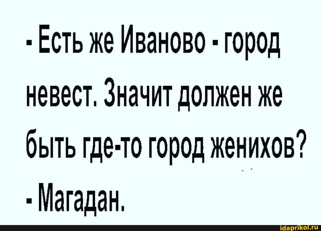 Есть же Иваново - город невест, Значит должен же быть где-то город женихов?
Магадан,